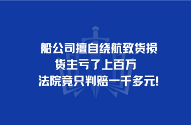 船公司擅自绕航致货损，货主亏了上百万，法院竟只判赔一千多元