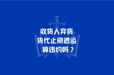 收货人弃货，货代止损退运算违约吗？