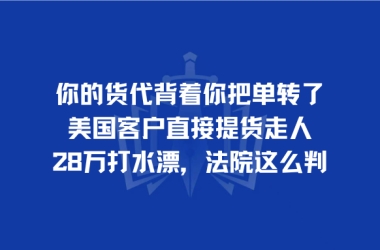 你的货代背着你把单转了，美国客户直接提货走人，28万打水漂，法院这么判