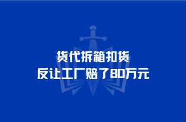 货代拆箱扣货反让工厂赔了80万元赞