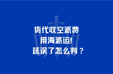货代收空派费用海派运！延误了怎么判？