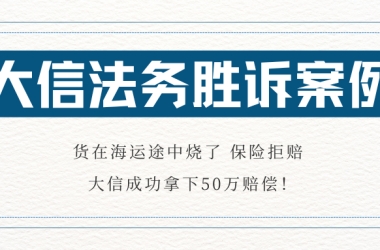 大信格略胜诉案例③：货在海运途中烧了，保险拒赔，大信成功拿下50万赔偿！
